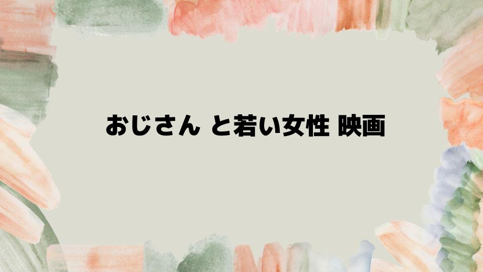 おじさんと若い女性映画の魅力を深掘り